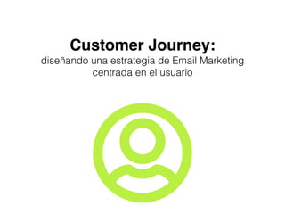 Customer Journey:
diseñando una estrategia de Email Marketing
centrada en el usuario
 