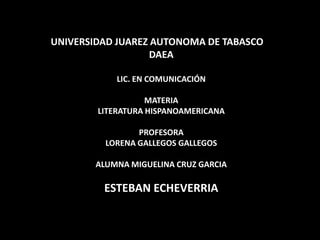 UNIVERSIDAD JUAREZ AUTONOMA DE TABASCO DAEA LIC. EN COMUNICACIÓN MATERIA LITERATURA HISPANOAMERICANA PROFESORA LORENA GALLEGOS GALLEGOS ALUMNA MIGUELINA CRUZ GARCIA ESTEBAN ECHEVERRIA 