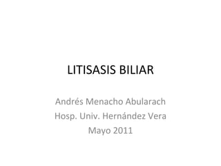 LITISASIS BILIAR Andrés Menacho Abularach Hosp. Univ. Hernández Vera Mayo 2011 