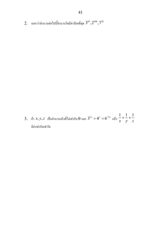 41
2. จงหาวาจํานวนตอไปนี้จํานวนใดมีคานอยที่สุด
65 104 52
3 ,2 ,7
3. ถา , ,x y z เปนจํานวนจริงที่ไมเทากับ 0 และ 2 2
3 4 6x y z−
= = แลว
1 1 1
x y z
+ +
มีคาเทากับเทาใด
 