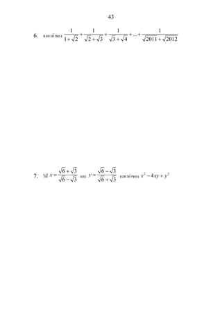 43
6. จงหาคาของ
1 1 1 1
...
1 2 2 3 3 4 2011 2012
+ + + +
+ + + +
7. ให
6 3
6 3
x
+
=
−
และ
6 3
6 3
y
−
=
+
จงหาคาของ 2 2
4x xy y− +
 