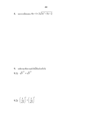 44
8. จงหารากที่สองของ 2
4 1 2 3 5 2x x x− + − −
9. จงพิจารณาขอความตอไปนี้เปนจริงหรือไม
9.1)
2 3
5 5<
9.2)
4 5
1 1
3 3
⎛ ⎞ ⎛ ⎞
<⎜ ⎟ ⎜ ⎟
⎝ ⎠ ⎝ ⎠
 