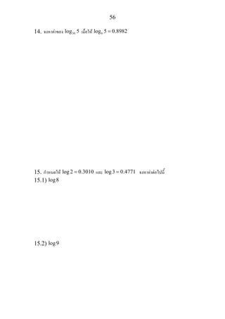 56
14. จงหาคาของ 36log 5 เมื่อให 6log 5 0.8982=
15. กําหนดให log 2 0.3010= และ log3 0.4771= จงหาคาตอไปนี้
15.1) log8
15.2) log9
 