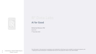 AI for Good
Muhannad Alomari, PhD
Head of AI
7th November 2019
The information in this document is proprietary and confidential to Rolls Royce and is available to authorised recipients only
– copying and onward distribution is prohibited other than for the purpose for which it was made available.| Sensitivity | ©2019 Rolls-Royce |
Export Control
R2 Data Labs
4
3
 