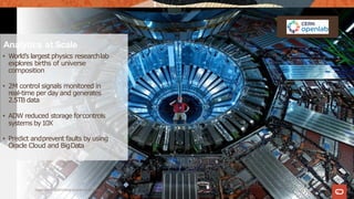 Copyright © 2019Oracle and/or its affiliates.
Analytics at Scale
8
• World’s largest physics researchlab
explores births of universe
composition
• 2M control signals monitored in
real-time per day and generates
2.5TB data
• ADW reduced storage forcontrols
systems by10X
• Predict andprevent faults by using
Oracle Cloud and BigData
8
 