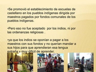 Se promovió el establecimiento de escuelas de castellano en los pueblos indígenas dirigida pormaestros pagados por fondos comunales de los pueblos indígenas. 