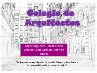 López Argüelles Teresa Eloisa
       Velarde León Carmen Berenice
                   Gpo.6

“La Arquitectura es el punto de partida del que quiera llevar a
           la humanidad hacia un porvenir mejor.”
 