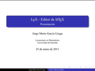 LYX - Editor de L TEX
                   A
                Presentación


     Jorge Mario García Usuga

         Licenciatura en Matemáticas
           Universidad del Quindío


          25 de enero de 2011




Jorge Mario García Usuga   LYX - Editor de L TEX
                                           A
 