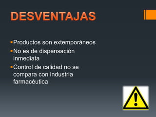 Productos son extemporáneos
No es de dispensación
inmediata
Control de calidad no se
compara con industria
farmacéutica
 