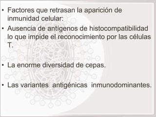 • Factores que retrasan la aparición de
  inmunidad celular:
• Ausencia de antígenos de histocompatibilidad
  lo que impide el reconocimiento por las células
  T.

• La enorme diversidad de cepas.

• Las variantes antigénicas inmunodominantes.
 