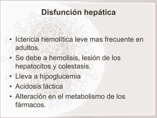 Disfunción hepática


• Ictericia hemolítica leve mas frecuente en
  adultos.
• Se debe a hemolisis, lesión de los
  hepatocitos y colestasis.
• Lleva a hipoglucemia
• Acidosis láctica
• Alteración en el metabolismo de los
  fármacos.
 