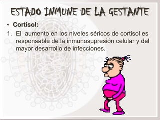 ESTADO INMUNE DE LA GESTANTE
• Cortisol:
1. El aumento en los niveles séricos de cortisol es
   responsable de la inmunosupresión celular y del
   mayor desarrollo de infecciones.
 
