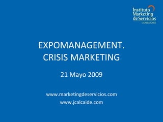 EXPOMANAGEMENT. CRISIS MARKETING 21 Mayo 2009 www.marketingdeservicios.com www.jcalcaide.com 