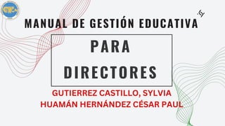PARA
DIRECTORES
MANUAL DE GESTIÓN EDUCATIVA
GUTIERREZ CASTILLO, SYLVIA
HUAMÁN HERNÁNDEZ CÉSAR PAUL
 