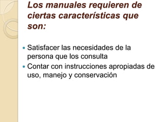 Los manuales requieren de ciertas características que son:Redacción simple corta y comprensibleFacilitarla localización de las orientaciones y disposiciones especificas