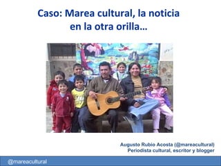Augusto Rubio Acosta (@mareacultural) Periodista cultural, escritor y blogger @mareacultural Caso: Marea cultural, la noticia en la otra orilla… 