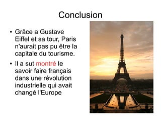 Conclusion
● Grâce a Gustave
Eiffel et sa tour, Paris
n'aurait pas pu être la
capitale du tourisme.
● Il a sut montré le
savoir faire français
dans une révolution
industrielle qui avait
changé l'Europe
 