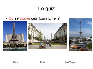Le quiz
● Ou se trouve ces Tours Eiffel ?
Chine Berlin Las Vegas
 
