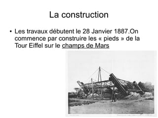 La construction
● Les travaux débutent le 28 Janvier 1887.On
commence par construire les « pieds » de la
Tour Eiffel sur le champs de Mars
 