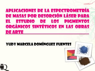 Aplicaciones de la espectrometría
de masas por desorción láser para
el estudio de los pigmentos
orgánicos sintéticos en Las OBRAS
de arte
Yudy Marcela Domínguez Fuentes

 