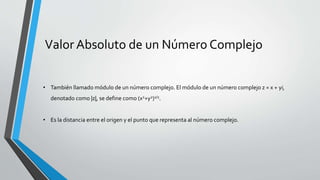 Valor Absoluto de un Número Complejo
• También llamado módulo de un número complejo. El módulo de un número complejo z = x + yi,
denotado como |z|, se define como (x2+y2)1/2.
• Es la distancia entre el origen y el punto que representa al número complejo.
 
