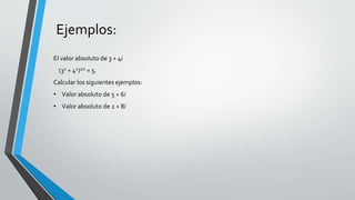 Ejemplos:
El valor absoluto de 3 + 4i
(32 + 42)1/2 = 5.
Calcular los siguientes ejemplos:
• Valor absoluto de 5 + 6i
• Valor absoluto de 2 + 8i
 