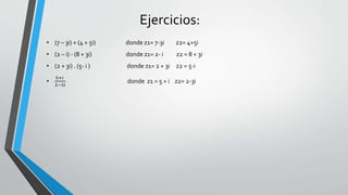 Ejercicios:
• (7 – 3i) + (4 + 5i) donde z1= 7-3i z2= 4+5i
• (2 – i) - (8 + 3i) donde z1= 2- i z2 = 8 + 3i
• (2 + 3i) . (5- i ) donde z1= 2 + 3i z2 = 5-i
•
5+𝑖
2−3𝑖
donde z1 = 5 + i z2= 2-3i
 