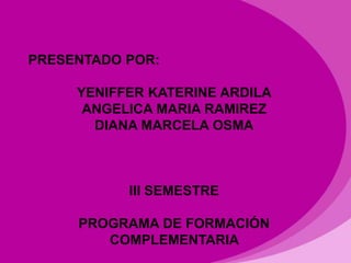 PRESENTADO POR:

     YENIFFER KATERINE ARDILA
      ANGELICA MARIA RAMIREZ
       DIANA MARCELA OSMA



           III SEMESTRE

     PROGRAMA DE FORMACIÓN
        COMPLEMENTARIA
 