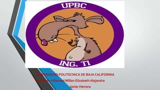 UNIVERSIDAD POLITECNICA DE BAJA CALIFORNIA
Nombres: Villarreal Millan Elizabeth Alejandra
Javier Herrera

 