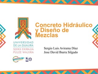 Concreto Hidráulico
y Diseño de
Mezclas
Sergio Luis Avirama Díaz
Jose David Ibarra Silgado
 