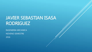 JAVIER SEBASTIAN ISASA
RODRIGUEZ
INGENIERIA MECANICA
NOVENO SEMESTRE
2016
 