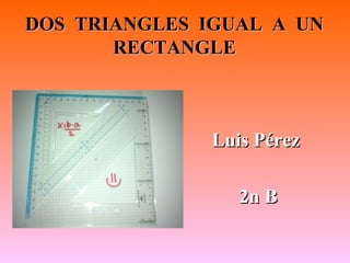 DOS TRIANGLES IGUAL A UN
       RECTANGLE



              Luis Pérez

                 2n B
 