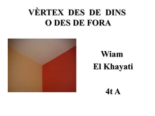 VÈRTEX DES DE DINS
   O DES DE FORA


             Wiam
           El Khayati

              4t A
 