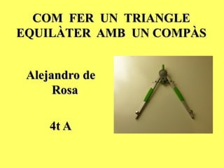 COM FER UN TRIANGLE
EQUILÀTER AMB UN COMPÀS


 Alejandro de
      Rosa

     4t A
 