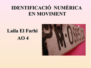 IDENTIFICACIÓ NUMÈRICA
       EN MOVIMENT


Laila El Farhi
     AO 4
 