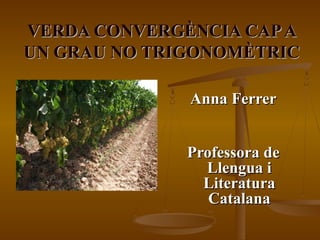 VERDA CONVERGÈNCIA CAP A
UN GRAU NO TRIGONOMÈTRIC

              Anna Ferrer


              Professora de
                Llengua i
                Literatura
                 Catalana
 