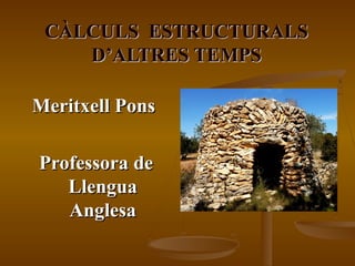 CÀLCULS ESTRUCTURALS
    D’ALTRES TEMPS

Meritxell Pons

Professora de
   Llengua
   Anglesa
 
