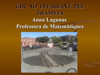 GIR NO INVARIANT PEL
        TRAMVIA
      Anna Lagunas
Professora de Matemàtiques
 