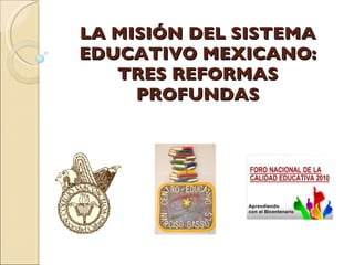 LA MISIÓN DEL SISTEMA EDUCATIVO MEXICANO: TRES REFORMAS PROFUNDAS 