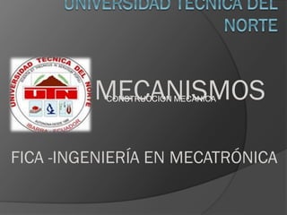 MECANISMOS
CONSTRUCCIÓN MECÁNICA

FICA -INGENIERÍA EN MECATRÓNICA

 