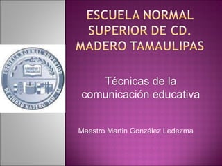 Técnicas de la comunicación educativa Maestro Martin González Ledezma 