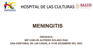 MENINGITIS
PRESENTA:
MIP CARLOS ALFREDO SOLANO DIAZ.
SAN CRISTOBAL DE LAS CASAS, A 15 DE DICIEMBRE DEL 2023.
HOSPITAL DE LAS CULTURAS
 