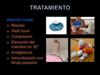 Atención Inicial
 Reposo

 Hielo local

 Compresión

 Elevación del
  miembro en 30°
 Analgésicos

 Inmovilización con
  férula posterior
 