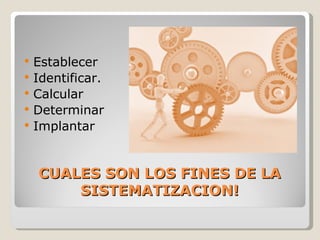    Establecer
   Identificar.
   Calcular
   Determinar
   Implantar


    CUALES SON LOS FINES DE LA
        SISTEMATIZACION!
 