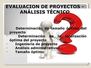 EVALUACION DE PROYECTOS -
    ANÁLISIS TÉCNICO


      Determinación de tamaño óptimo del
    proyecto
       Determinación de la localización
    óptima del proyecto
      Ingeniería de proyecto
      Análisis administrativo.
      Tamaño óptimo
 