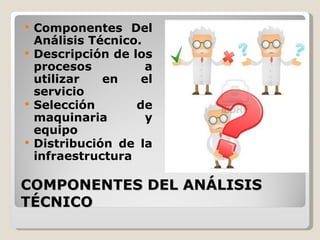  Componentes Del
  Análisis Técnico.
 Descripción de los
  procesos          a
  utilizar   en    el
  servicio
 Selección       de
  maquinaria        y
  equipo
 Distribución de la
  infraestructura

COMPONENTES DEL ANÁLISIS
TÉCNICO
 