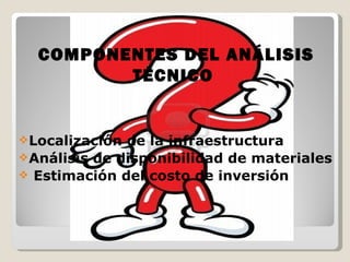 COMPONENTES DEL ANÁLISIS
         TÉCNICO


 Localización de la infraestructura
 Análisis de disponibilidad de materiales
 Estimación del costo de inversión
 