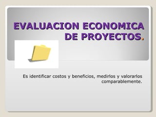 EVALUACION ECONOMICA
        DE PROYECTOS.



 Es identificar costos y beneficios, medirlos y valorarlos
                                      comparablemente.
 
