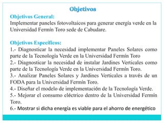 Objetivos General:
Implementar paneles fotovoltaicos para generar energía verde en la
Universidad Fermín Toro sede de Cabu...