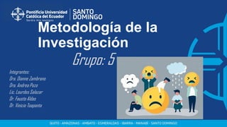 Metodología de la
Investigación
Grupo: 5
Integrantes:
Dra. Dianne Zambrano
Dra. Andrea Pozo
Lic. Lourdes Salazar
Dr. Fausto Aldas
Dr. Vinicio Toapanta
 